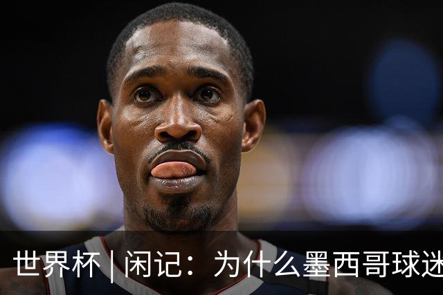 世界杯 | 闲记：为什么墨西哥球迷总劝人别哭