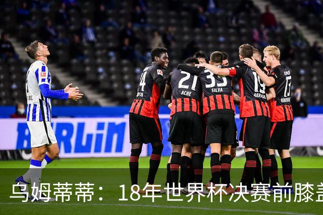 乌姆蒂蒂：18年世界杯决赛前膝盖就受伤了 我根本没时间想它