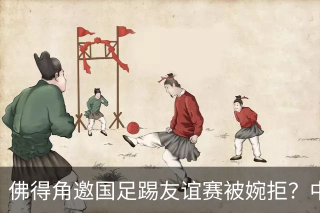 佛得角邀国足踢友谊赛被婉拒？中国足协回应：消息不实