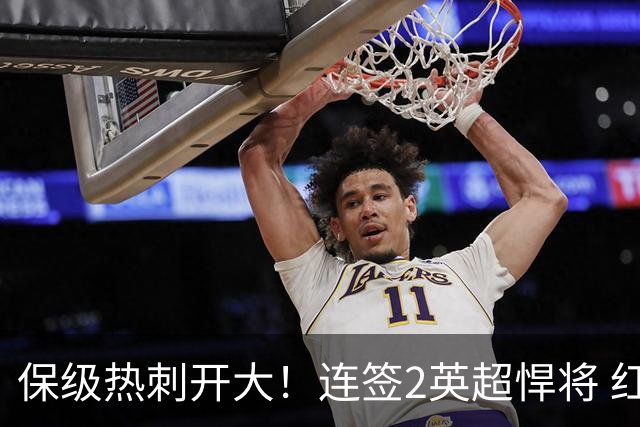 保级热刺开大！连签2英超悍将 红军队副+樱桃定海神针