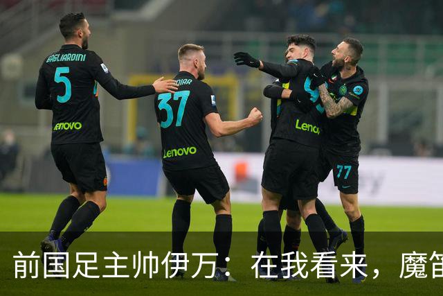 前国足主帅伊万：在我看来，魔笛是有史以来最伟大的5名球员之一