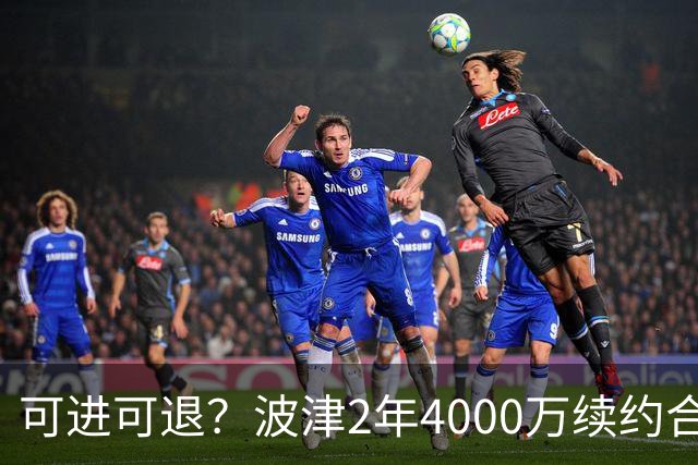 可进可退？波津2年4000万续约合同每个赛季都只有300万保障