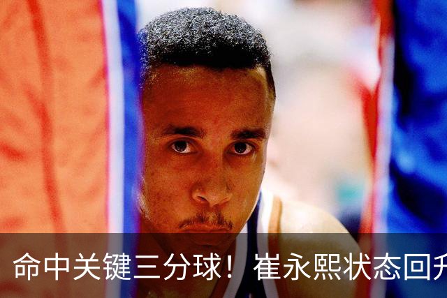 命中关键三分球！崔永熙状态回升，中国男篮10分赢球