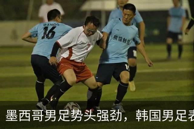 墨西哥男足势头强劲，韩国男足表现优异稳步晋级！