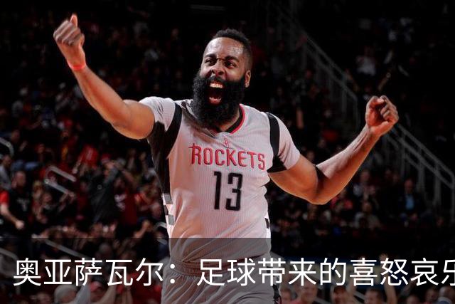 奥亚萨瓦尔：足球带来的喜怒哀乐独一无二，喜欢它带来的肾上腺素