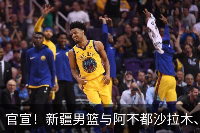 官宣！新疆男篮与阿不都沙拉木、曲笑宇完成续约