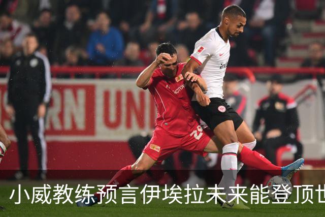 小威教练预言伊埃拉未来能登顶世界第一，但需要一次彻底的改造