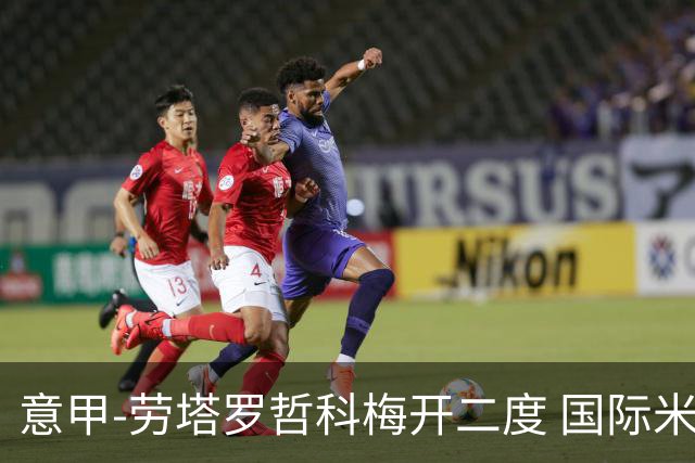 意甲-劳塔罗哲科梅开二度 国际米兰6-0维罗纳