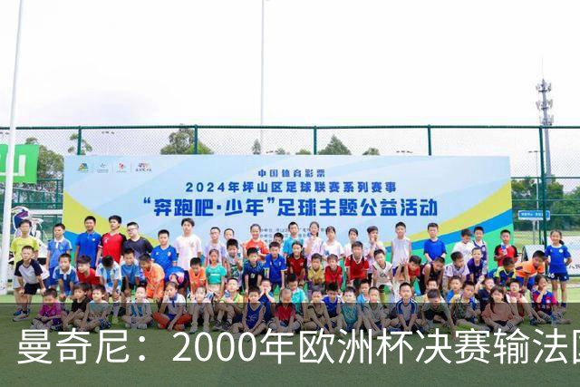 曼奇尼：2000年欧洲杯决赛输法国是沉重打击，至今仍让我痛苦
