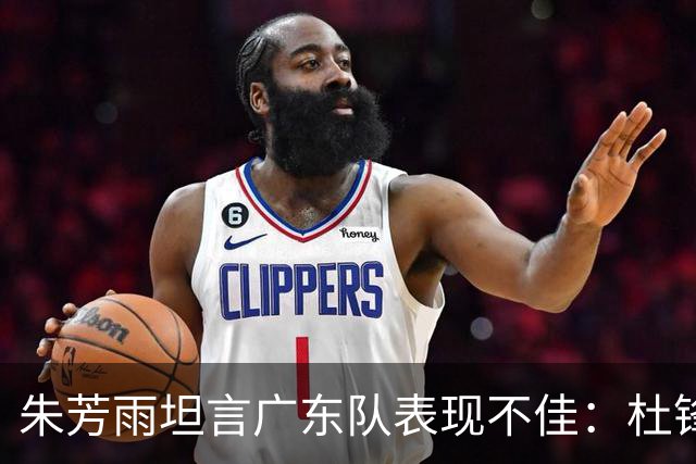 朱芳雨坦言广东队表现不佳：杜锋或将下课，挖哈登变可能？