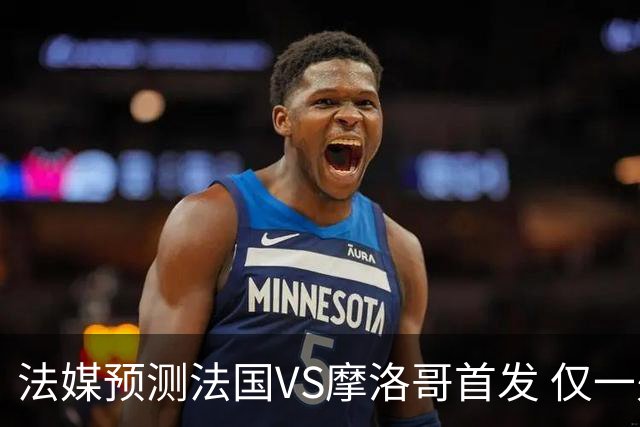 法媒预测法国VS摩洛哥首发 仅一处变动楚阿梅尼仍替补