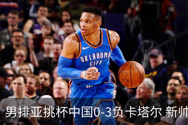 男排亚挑杯中国0-3负卡塔尔 新帅海宁首秀无缘4强