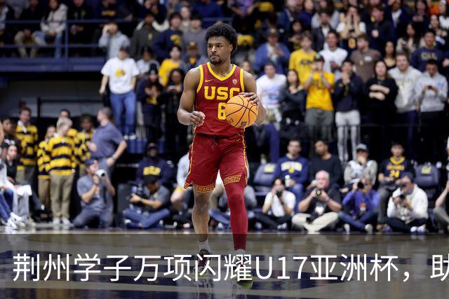 荆州学子万项闪耀U17亚洲杯，助力中国男足重返世界杯！