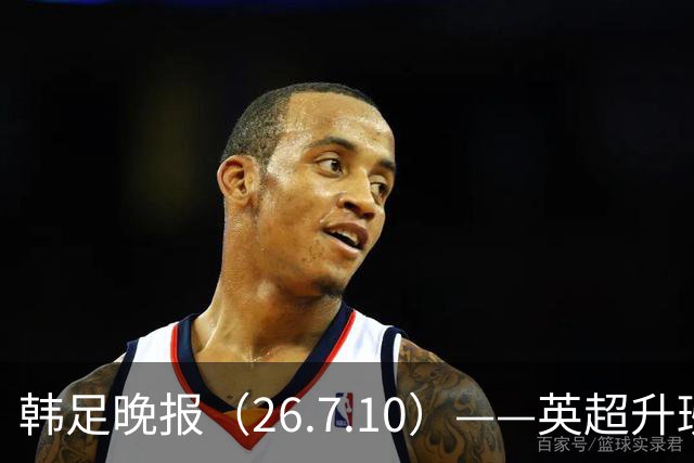 韩足晚报（26.7.10）——英超升班马相中吴贤揆，这次他会如愿？