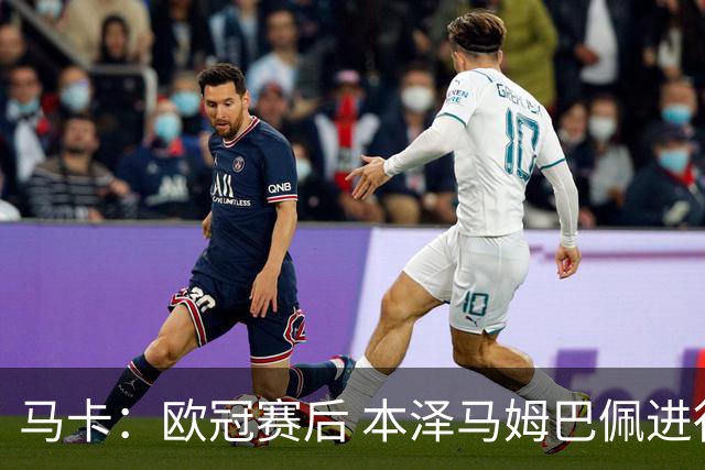 马卡：欧冠赛后 本泽马姆巴佩进行了15分钟的密谈