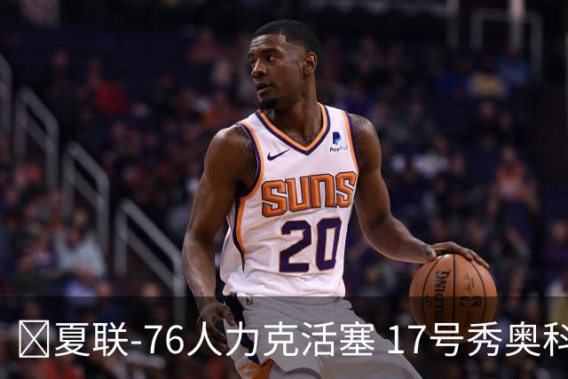 🏀夏联-76人力克活塞 17号秀奥科里20分4助 22号秀菲隆18分7助