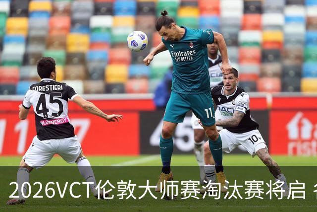 2026VCT伦敦大师赛淘汰赛将启 各赛区头号种子亮相