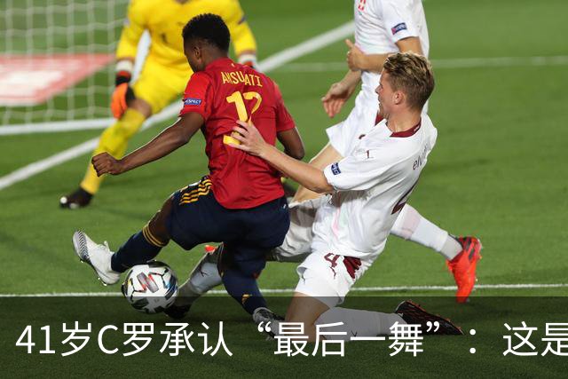 41岁C罗承认“最后一舞”：这是我最后一届世界杯，希望明天能赢西班牙能进球
