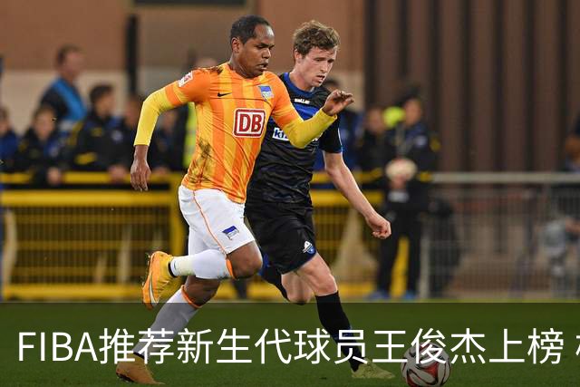 FIBA推荐新生代球员王俊杰上榜 杨瀚森有望成世界级球星