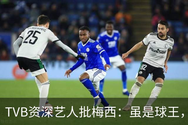 TVB资深艺人批梅西：虽是球王，但不是合格领袖