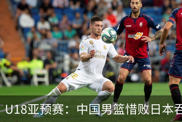 U18亚预赛：中国男篮惜败日本吞首败 仅一人上双小组第二晋级